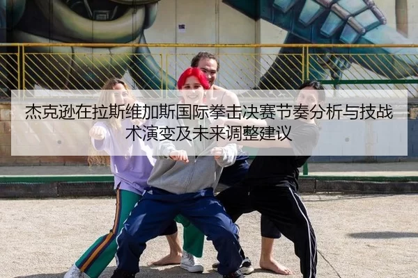 杰克逊在拉斯维加斯国际拳击决赛节奏分析与技战术演变及未来调整建议